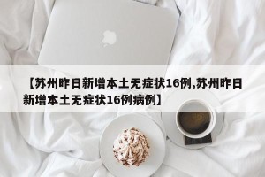 【苏州昨日新增本土无症状16例,苏州昨日新增本土无症状16例病例】