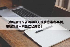 【廊坊累计报告确诊和无症状感染者46例,廊坊新增一例无症状感染】