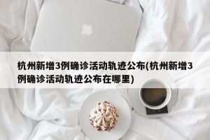 杭州新增3例确诊活动轨迹公布(杭州新增3例确诊活动轨迹公布在哪里)