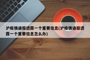 沪疫情通报透露一个重要信息(沪疫情通报透露一个重要信息怎么办)