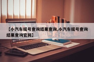 【小汽车摇号查询结果查询,小汽车摇号查询结果查询官网】