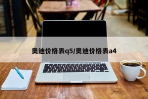 奥迪价格表q5/奥迪价格表a4