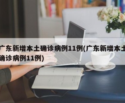 广东新增本土确诊病例11例(广东新增本土确诊病例11例)