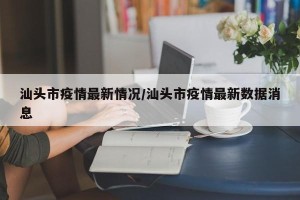 汕头市疫情最新情况/汕头市疫情最新数据消息