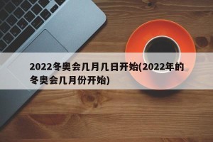 2022冬奥会几月几日开始(2022年的冬奥会几月份开始)