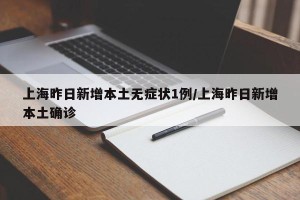上海昨日新增本土无症状1例/上海昨日新增本土确诊