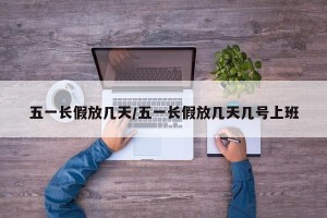 五一长假放几天/五一长假放几天几号上班
