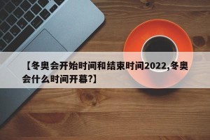【冬奥会开始时间和结束时间2022,冬奥会什么时间开幕?】