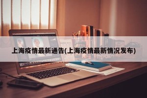 上海疫情最新通告(上海疫情最新情况发布)