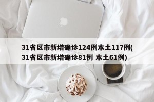 31省区市新增确诊124例本土117例(31省区市新增确诊81例 本土61例)
