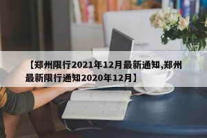 【郑州限行2021年12月最新通知,郑州最新限行通知2020年12月】