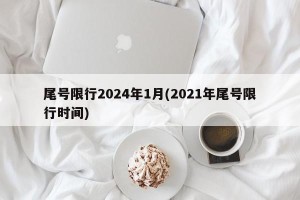 尾号限行2024年1月(2021年尾号限行时间)
