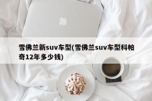 雪佛兰新suv车型(雪佛兰suv车型科帕奇12年多少钱)