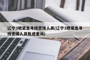辽宁3地紧急寻找密接人员(辽宁3地紧急寻找密接人员轨迹查询)