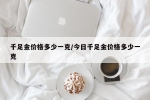 千足金价格多少一克/今日千足金价格多少一克