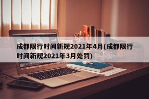 成都限行时间新规2021年4月(成都限行时间新规2021年3月处罚)
