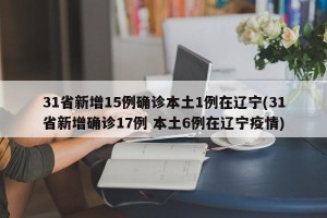 31省新增15例确诊本土1例在辽宁(31省新增确诊17例 本土6例在辽宁疫情)