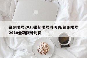 郑州限号2023最新限号时间表/郑州限号2020最新限号时间