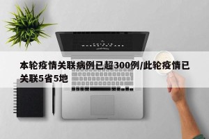 本轮疫情关联病例已超300例/此轮疫情已关联5省5地