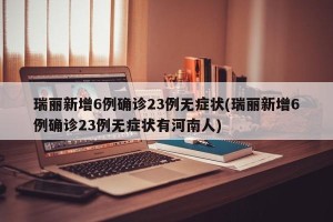 瑞丽新增6例确诊23例无症状(瑞丽新增6例确诊23例无症状有河南人)