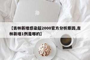【吉林新增感染超2000官方分析原因,吉林新增1例是哪的】