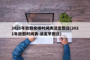 2021年放假安排时间表法定假日(2021年放假时间表 法定节假日)