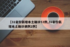 【31省份新增本土确诊53例,31省份新增本土确诊病例2例】