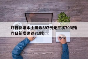 昨日新增本土确诊397例无症状703例(昨日新增确诊71例)