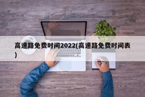 高速路免费时间2022(高速路免费时间表)