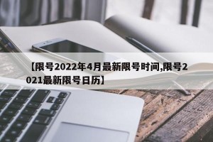 【限号2022年4月最新限号时间,限号2021最新限号日历】
