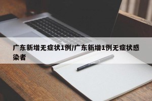 广东新增无症状1例/广东新增1例无症状感染者