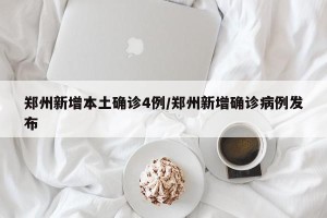 郑州新增本土确诊4例/郑州新增确诊病例发布