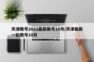 天津限号2022最新限号10月/天津最新一轮限号10月