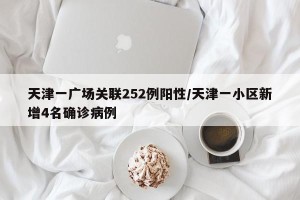 天津一广场关联252例阳性/天津一小区新增4名确诊病例