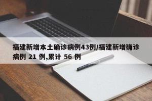 福建新增本土确诊病例43例/福建新增确诊病例 21 例,累计 56 例