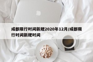 成都限行时间新规2020年12月/成都限行时间新规时间