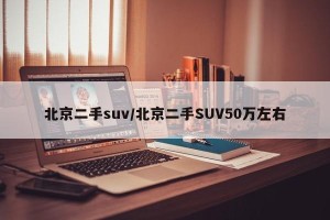 北京二手suv/北京二手SUV50万左右