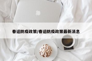 春运防疫政策/春运防疫政策最新消息