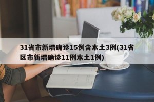 31省市新增确诊15例含本土3例(31省区市新增确诊11例本土1例)