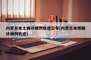 内蒙古本土确诊病例轨迹公布(内蒙古本地确诊病例轨迹)