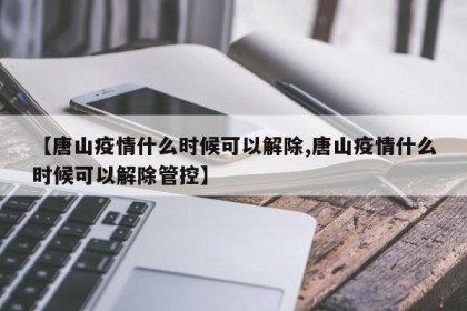 【唐山疫情什么时候可以解除,唐山疫情什么时候可以解除管控】