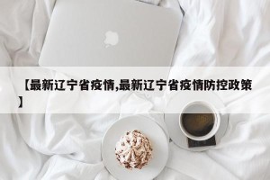 【最新辽宁省疫情,最新辽宁省疫情防控政策】