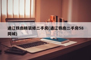 通辽铁南精装修二手房(通辽铁南二手房58同城)