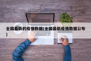 全国最新的疫情数据(全国最新疫情数据公布)