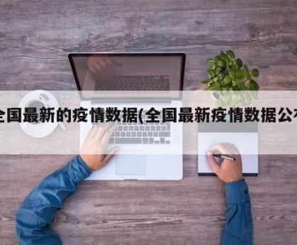 全国最新的疫情数据(全国最新疫情数据公布)
