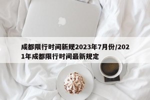成都限行时间新规2023年7月份/2021年成都限行时间最新规定