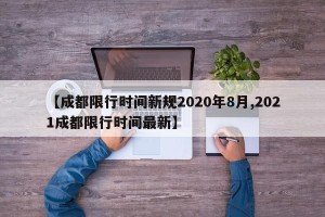 【成都限行时间新规2020年8月,2021成都限行时间最新】