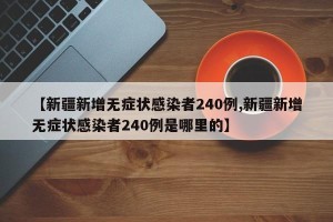 【新疆新增无症状感染者240例,新疆新增无症状感染者240例是哪里的】