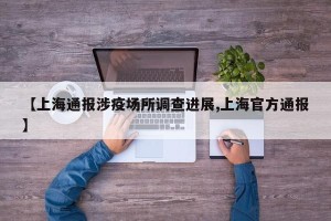 【上海通报涉疫场所调查进展,上海官方通报】