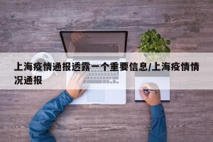 上海疫情通报透露一个重要信息/上海疫情情况通报